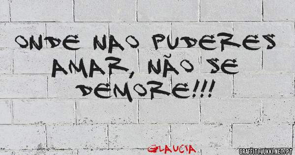 Onde nao puderes amar, não se demore!!!