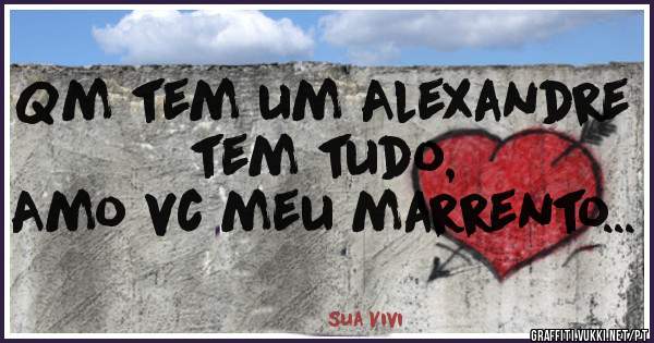 Qm tem um Alexandre tem tudo,        
Amo vc meu marrento...