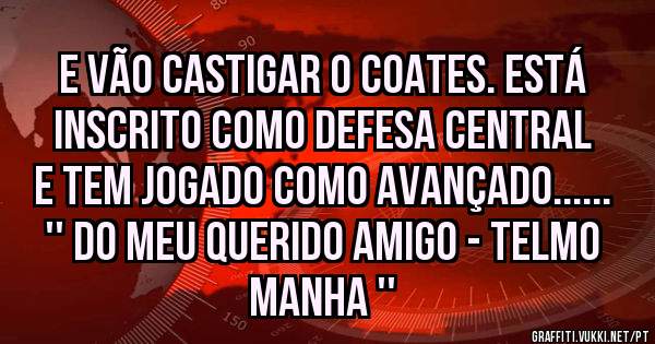 E vão castigar o Coates. Está inscrito como defesa central e tem jogado como avançado......
'' do meu querido Amigo - Telmo Manha ''
