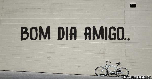 Bom dia amigo..