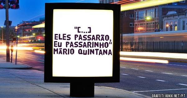 ''[...]
Eles passarão,
Eu passarinho''
Mário Quintana