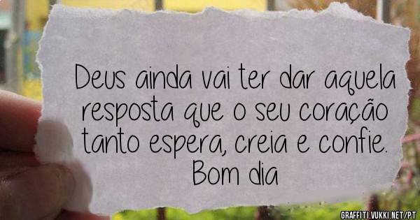 Deus ainda vai ter dar aquela resposta que o seu coração tanto espera, creia e confie. Bom dia