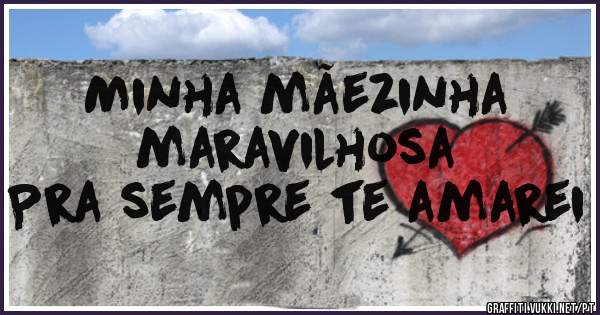 Minha mãezinha 
maravilhosa
Pra sempre te amarei