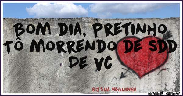 Bom dia, Pretinho 
Tô morrendo de sdd
De vc 