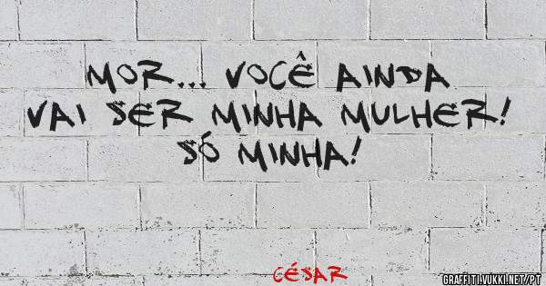 Mor... Você ainda vai ser minha mulher!
Só minha!