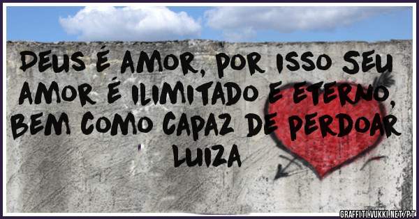 Deus é amor, por isso Seu amor é ilimitado e eterno, bem como capaz de perdoar
 Luiza
