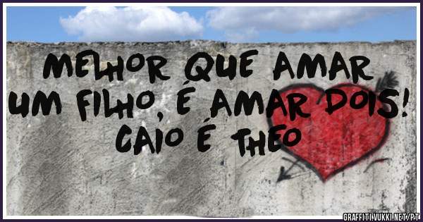 MELHOR QUE AMAR UM FILHO, É AMAR DOIS! 
CAIO É THEO 