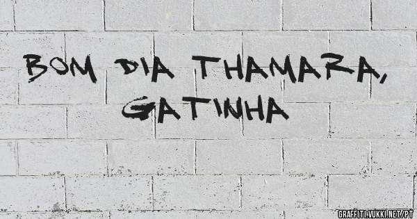 Bom dia Thamara, gatinha