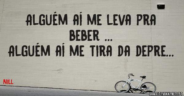 Alguém aí me leva pra beber ...
Alguém aí me tira da depre...
