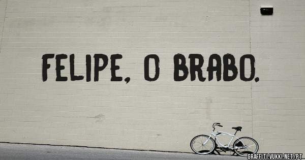 Felipe, o brabo.