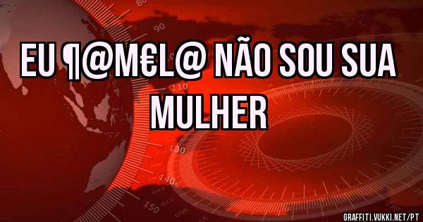EU ¶@M€L@ NÃO SOU SUA MULHER