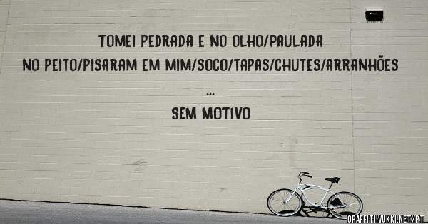Tomei pedrada e no olho/Paulada no peito/pisaram em mim/soco/tapas/chutes/arranhões
...
SEM MOTIVO