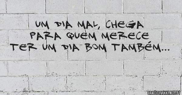 Um dia mal, chega para quem merece ter um dia bom também...