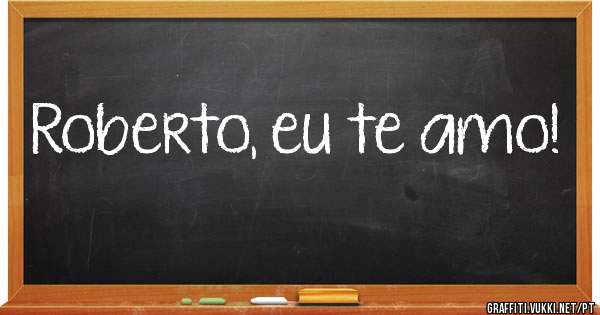 Roberto, eu te amo!