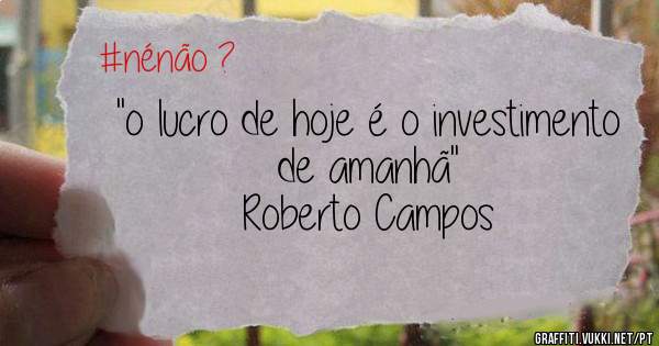 ''o lucro de hoje é o investimento de amanhã''
Roberto Campos