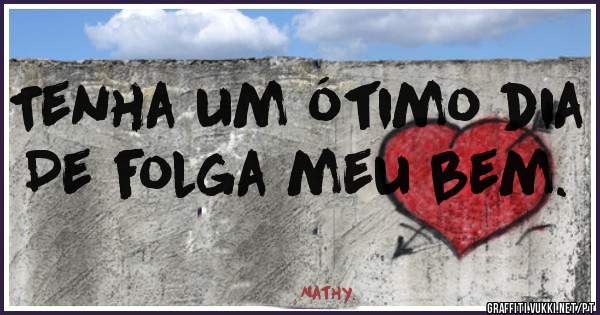 Tenha um ótimo dia 
De folga meu bem.

