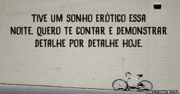 Tive um sonho erótico essa noite. Quero te contar e demonstrar detalhe por detalhe hoje.