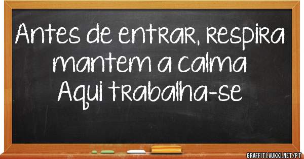 Antes de entrar, respira
mantem a calma
Aqui trabalha-se
