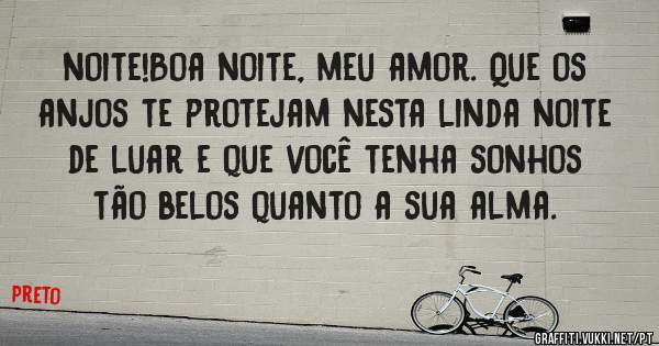 noite!Boa noite, meu amor. Que os anjos te protejam nesta linda noite de luar e que você tenha sonhos tão belos quanto a sua alma.
