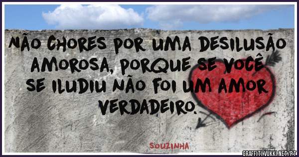 Não chores por uma desilusão amorosa, porque se você se iludiu não foi um amor verdadeiro.