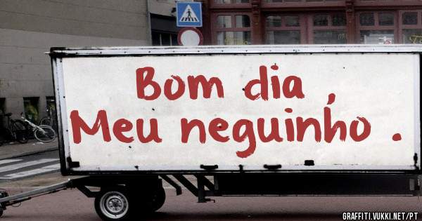 Bom dia ,
Meu neguinho .