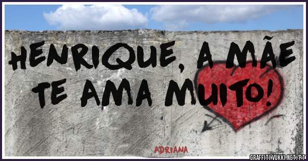 Henrique, a mãe Te Ama muito!