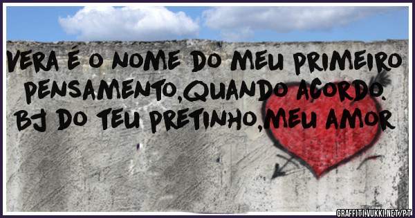 Vera é o nome do meu primeiro pensamento,quando acordo.
Bj do teu pretinho,meu amor 