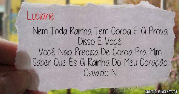 Nem Toda Rainha Tem Coroa E A Prova Disso É Você 
Você Não Precisa De Coroa Pra Mim Saber Que És A Rainha Do Meu Coração 

Osvaldo N