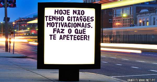 Hoje não tenho citações motivacionais. Faz o que te apetecer!