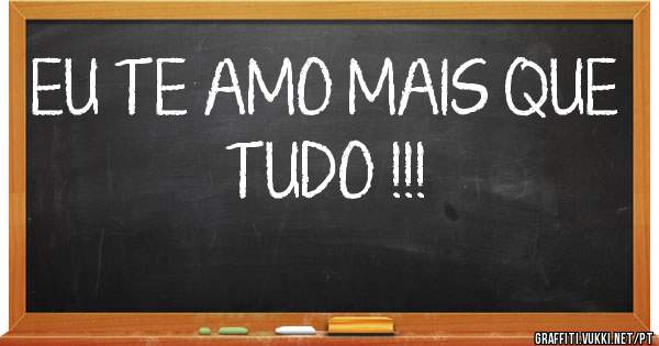 EU TE AMO MAIS QUE TUDO !!!
