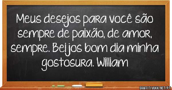 Meus desejos para você são sempre de paixão, de amor, sempre. Beijos bom dia minha gostosura. William