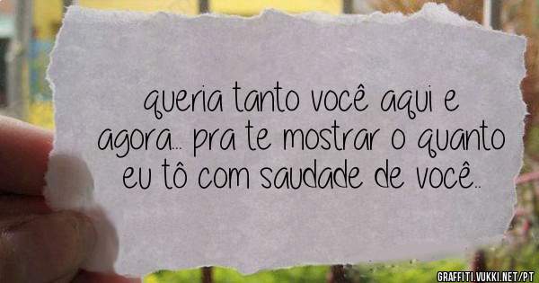 queria tanto você aqui e agora... pra te mostrar o quanto eu tô com saudade de você..