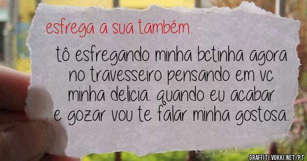 tô esfregando minha bctinha agora no travesseiro pensando em vc minha delicia.. quando eu acabar e gozar vou te falar minha gostosa..