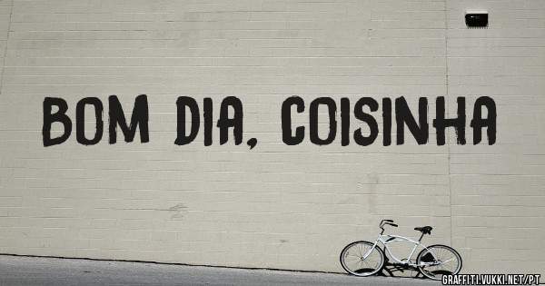 Bom dia, coisinha
