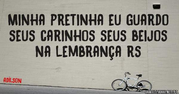 Minha pretinha eu guardo seus carinhos seus beijos na lembrança rs
