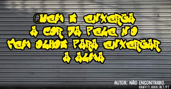 Quem só enxerga a cor da pele não tem olhos para enxergar a alma.