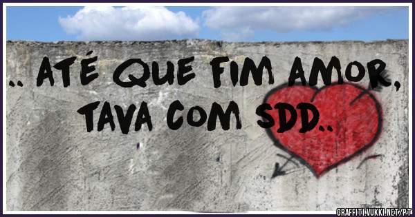 .. até que fim amor, tava com sdd..