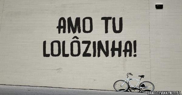 AMO TU
LOLÔZINHA!