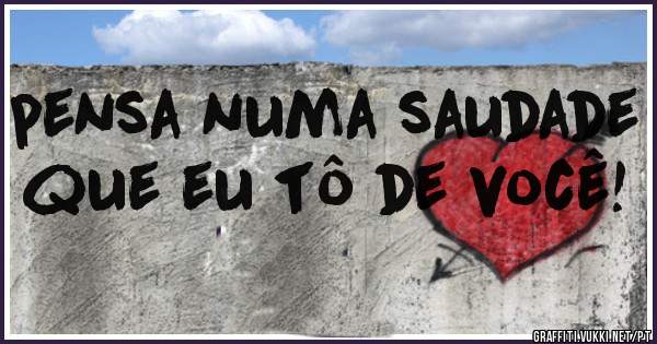 pensa numa saudade que eu tô de você!