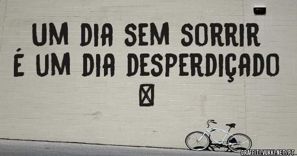 Um dia sem sorrir
É um dia desperdiçado ❤