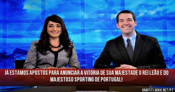 Já estamos apostos para anunciar a vitória de Sua Majestade o Rei Leão e do
Majestoso SPORTING DE PORTUGAL! 