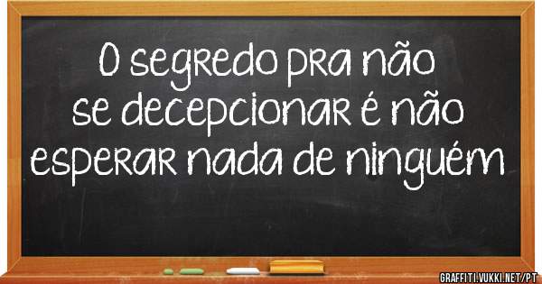 O segredo pra não se decepcionar é não esperar nada de ninguém 