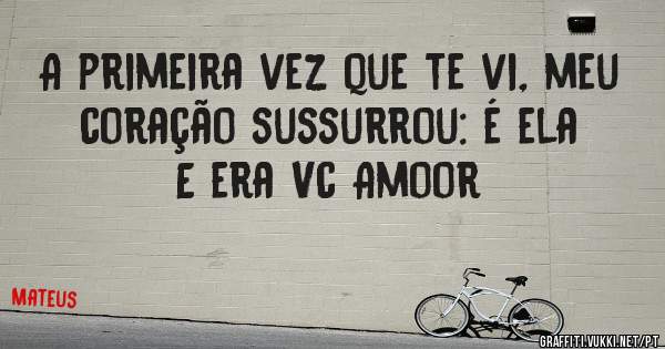 A primeira vez que te vi, meu coração sussurrou: é ela
E era Vc Amoor 