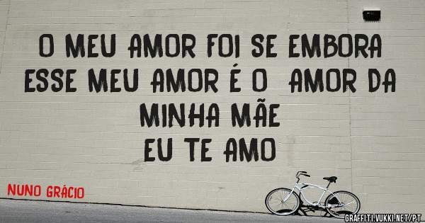 O MEU AMOR FOI SE EMBORA ESSE MEU AMOR É O  AMOR DA MINHA MÃE
EU TE AMO  