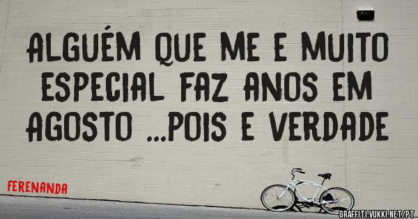 Alguém que me e muito especial faz anos em Agosto ...pois e verdade