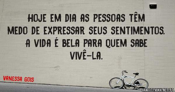 Hoje em dia as pessoas têm medo de expressar seus sentimentos. A vida é bela para quem sabe vivê-la. 