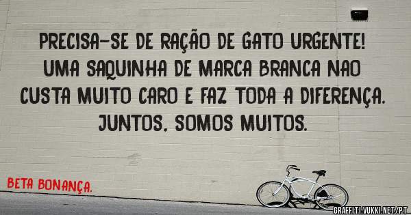 PRECISA-SE DE RAÇÃO DE GATO URGENTE!
UMA SAQUINHA DE MARCA BRANCA NAO CUSTA MUITO CARO E FAZ TODA A DIFERENÇA.
JUNTOS, SOMOS MUITOS.