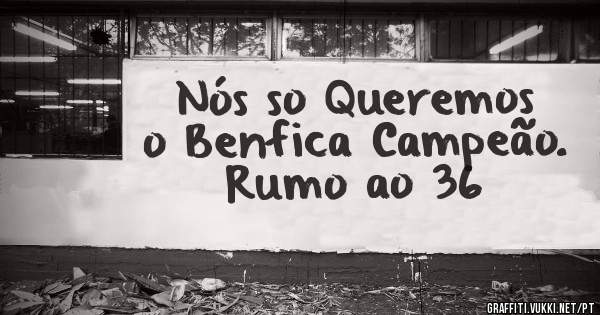 Nós so Queremos o Benfica Campeão. Rumo ao 36
