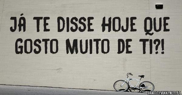 Já Te Disse Hoje Que Gosto Muito de Ti?!