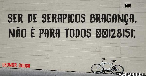 Ser de Serapicos Bragança, não é para todos 💗